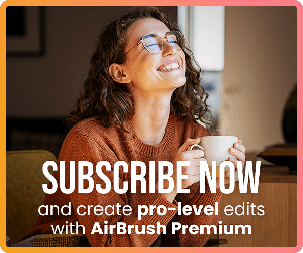 Subscribe now and create pro-level edits with AirBrush Premium.